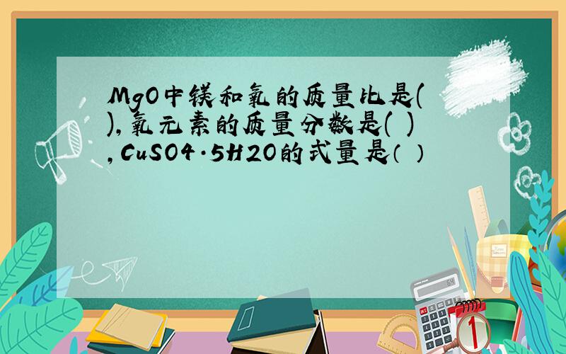 MgO中镁和氧的质量比是( ),氧元素的质量分数是( ),CuSO4·5H2O的式量是（ ）