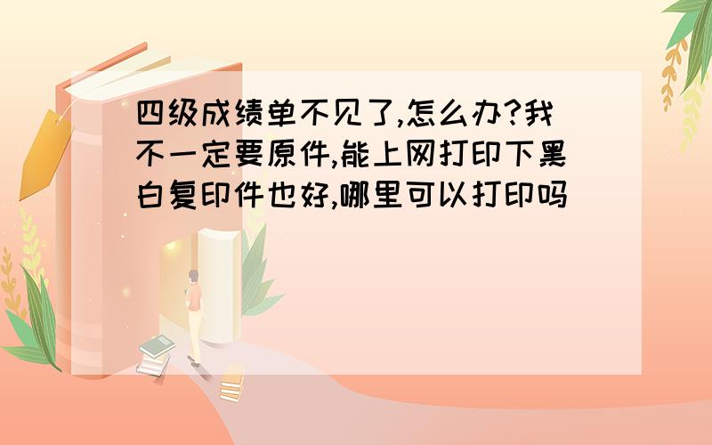 四级成绩单不见了,怎么办?我不一定要原件,能上网打印下黑白复印件也好,哪里可以打印吗