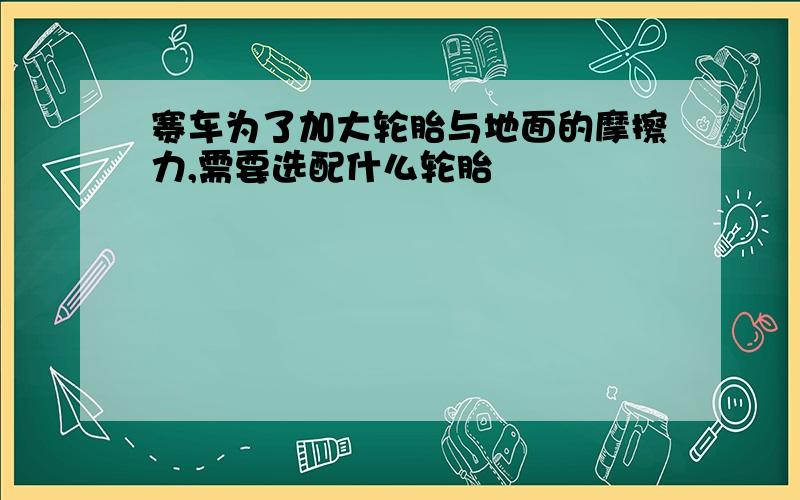 赛车为了加大轮胎与地面的摩擦力,需要选配什么轮胎