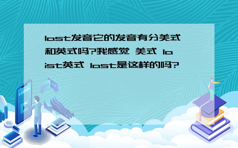 last发音它的发音有分美式和英式吗?我感觉 美式 laist英式 last是这样的吗?