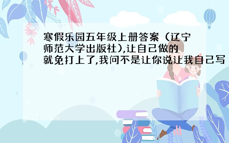 寒假乐园五年级上册答案（辽宁师范大学出版社),让自己做的就免打上了,我问不是让你说让我自己写