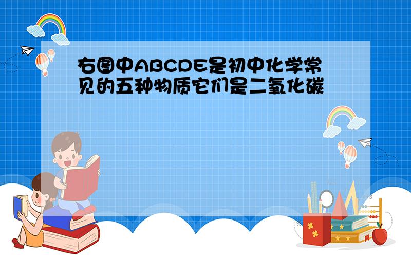 右图中ABCDE是初中化学常见的五种物质它们是二氧化碳