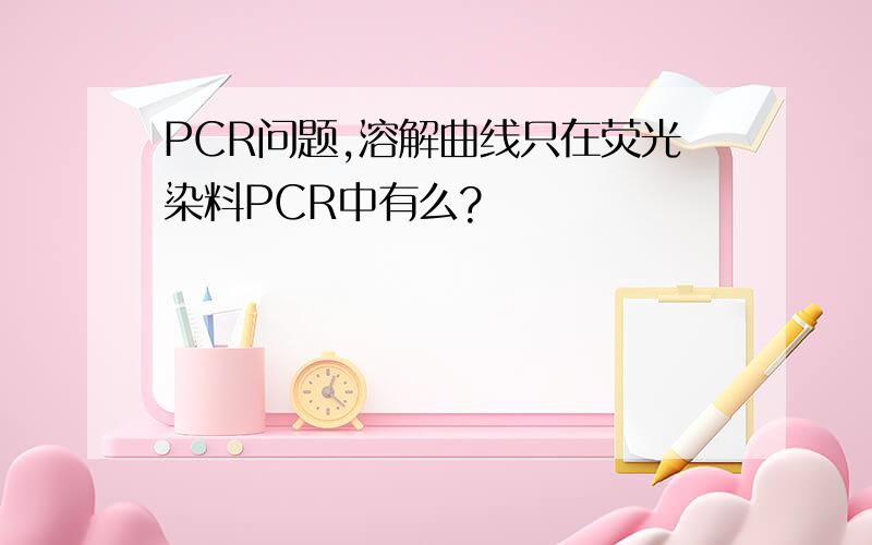 PCR问题,溶解曲线只在荧光染料PCR中有么?