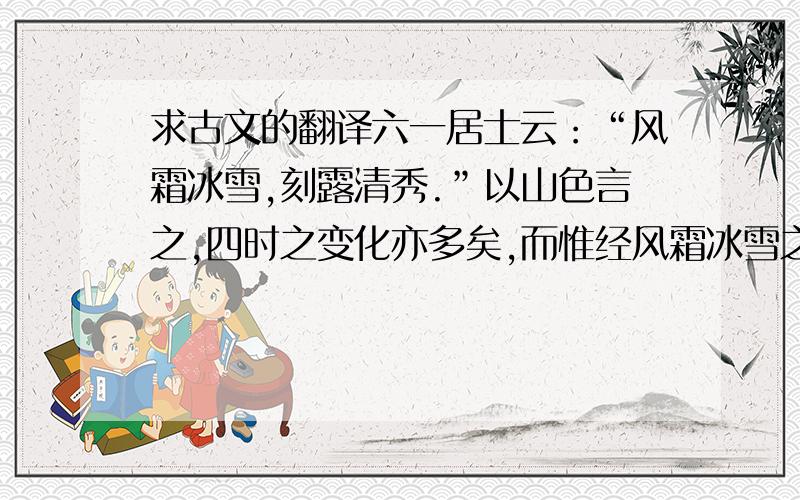 求古文的翻译六一居士云：“风霜冰雪,刻露清秀.”以山色言之,四时之变化亦多矣,而惟经风霜冰雪之余,则别有一种胜韵,澹澹漠