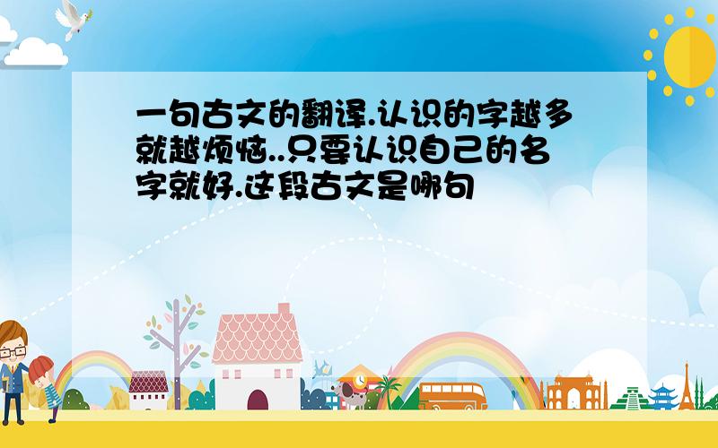 一句古文的翻译.认识的字越多就越烦恼..只要认识自己的名字就好.这段古文是哪句