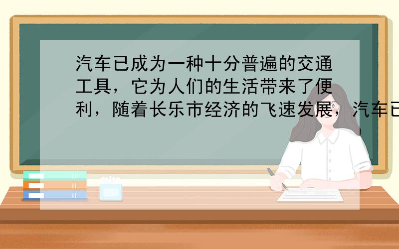 汽车已成为一种十分普遍的交通工具，它为人们的生活带来了便利，随着长乐市经济的飞速发展，汽车已经快速地进入家庭．你能提出两