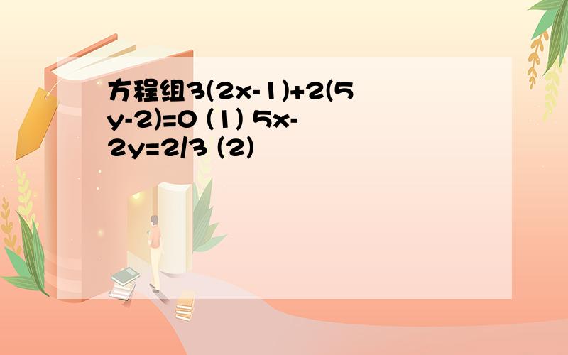 方程组3(2x-1)+2(5y-2)=0 (1) 5x-2y=2/3 (2)