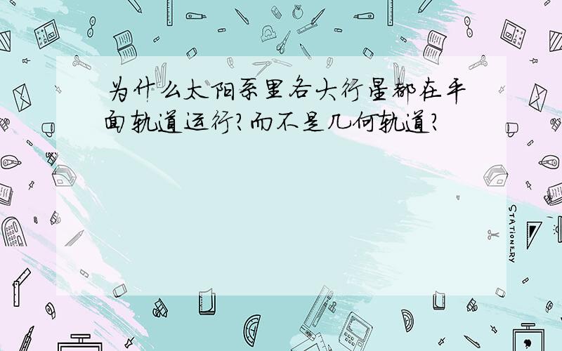 为什么太阳系里各大行星都在平面轨道运行?而不是几何轨道?