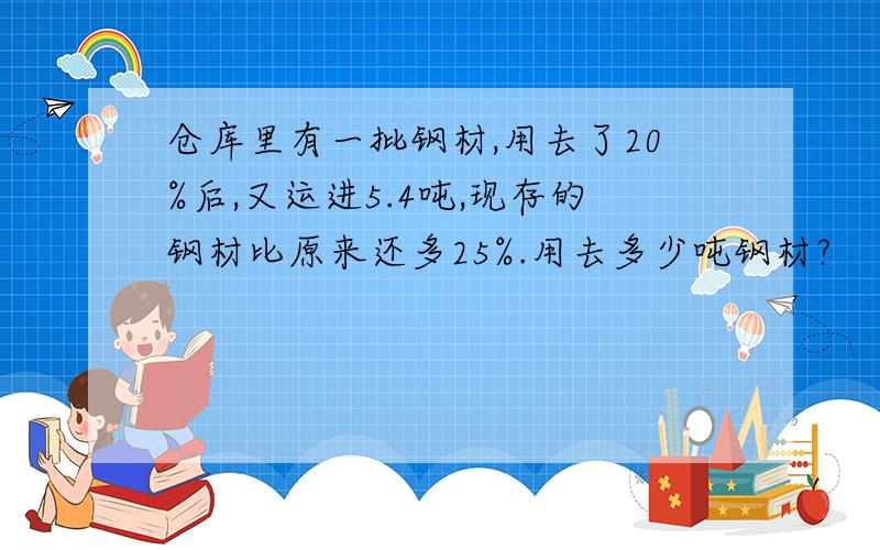 仓库里有一批钢材,用去了20%后,又运进5.4吨,现存的钢材比原来还多25%.用去多少吨钢材?