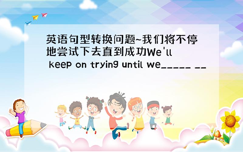 英语句型转换问题~我们将不停地尝试下去直到成功We'll keep on trying until we_____ __