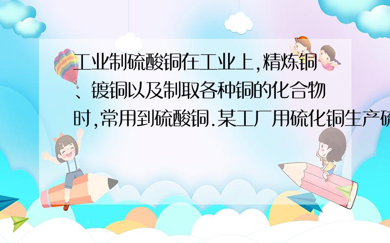 工业制硫酸铜在工业上,精炼铜、镀铜以及制取各种铜的化合物时,常用到硫酸铜.某工厂用硫化铜生产硫酸铜,提出了以下两个方案：