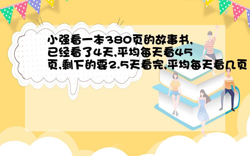 小强看一本380页的故事书,已经看了4天,平均每天看45页,剩下的要2.5天看完,平均每天看几页