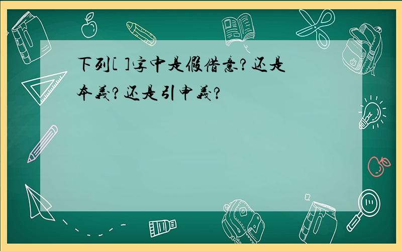 下列[ ]字中是假借意?还是本义?还是引申义?