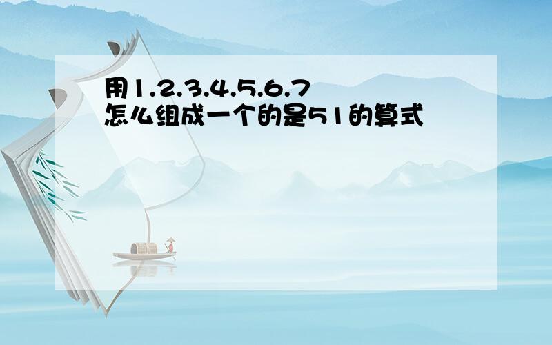 用1.2.3.4.5.6.7怎么组成一个的是51的算式