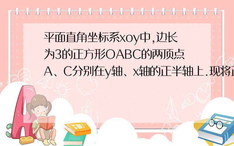 平面直角坐标系xoy中,边长为3的正方形OABC的两顶点A、C分别在y轴、x轴的正半轴上.现将正方形OABC绕点o