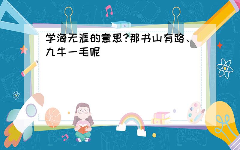 学海无涯的意思?那书山有路、九牛一毛呢