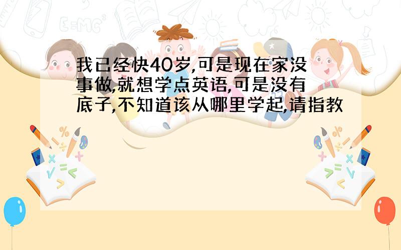 我已经快40岁,可是现在家没事做,就想学点英语,可是没有底子,不知道该从哪里学起,请指教