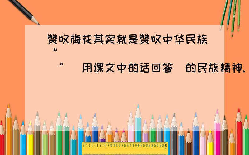 赞叹梅花其实就是赞叹中华民族“______________”（用课文中的话回答）的民族精神.