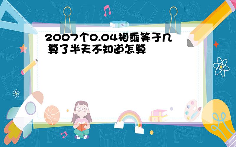 2007个0.04相乘等于几 算了半天不知道怎算