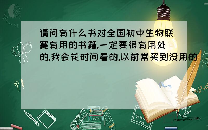 请问有什么书对全国初中生物联赛有用的书籍,一定要很有用处的,我会花时间看的.以前常买到没用的