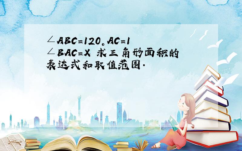 ∠ABC=120°AC=1 ∠BAC=X 求三角形面积的表达式和取值范围.