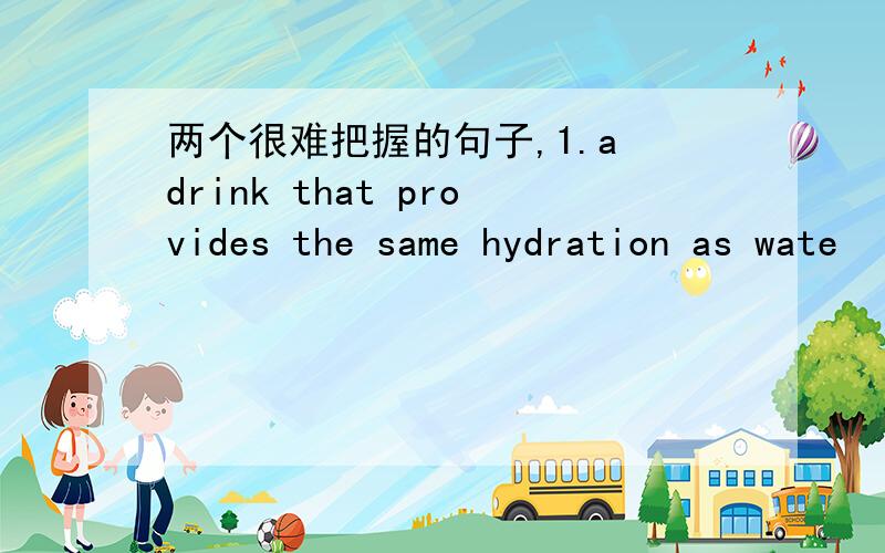 两个很难把握的句子,1.a drink that provides the same hydration as wate