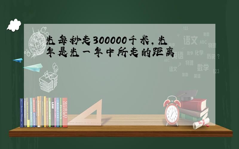 光每秒走300000千米,光年是光一年中所走的距离