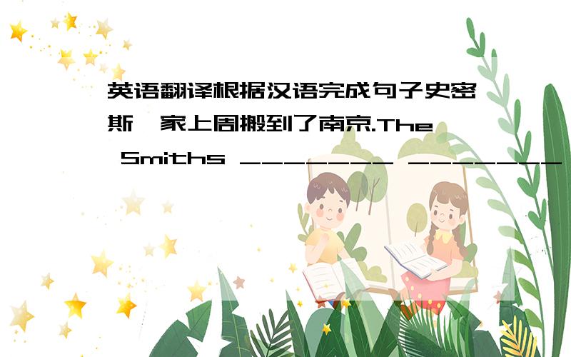 英语翻译根据汉语完成句子史密斯一家上周搬到了南京.The Smiths _______ _______ Nanjing