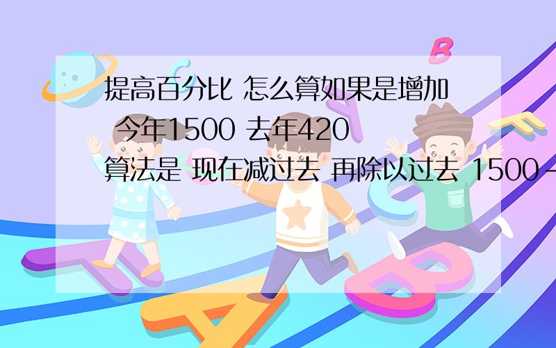 提高百分比 怎么算如果是增加 今年1500 去年420 算法是 现在减过去 再除以过去 1500-420=1080 10