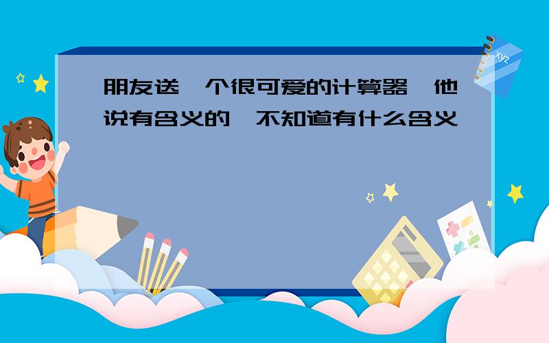 朋友送一个很可爱的计算器,他说有含义的,不知道有什么含义,