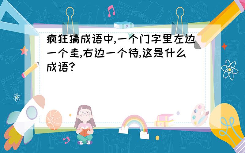 疯狂猜成语中,一个门字里左边一个圭,右边一个待,这是什么成语?