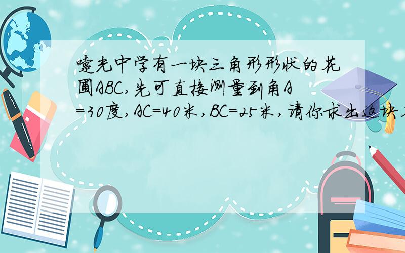 曙光中学有一块三角形形状的花圃ABC,先可直接测量到角A＝30度,AC＝40米,BC＝25米,请你求出这块花圃的面积．