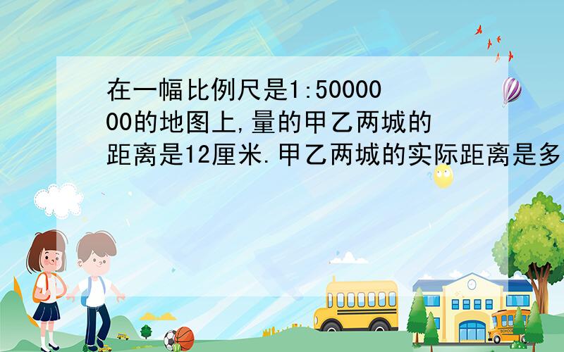 在一幅比例尺是1:5000000的地图上,量的甲乙两城的距离是12厘米.甲乙两城的实际距离是多少千米?