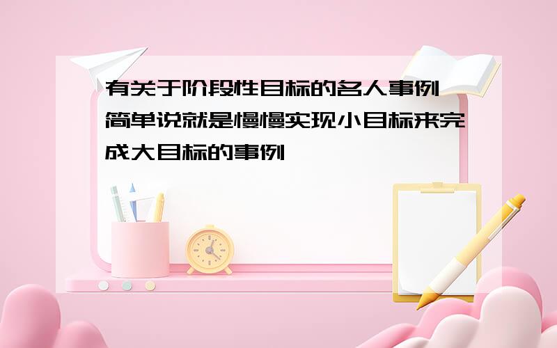 有关于阶段性目标的名人事例 简单说就是慢慢实现小目标来完成大目标的事例