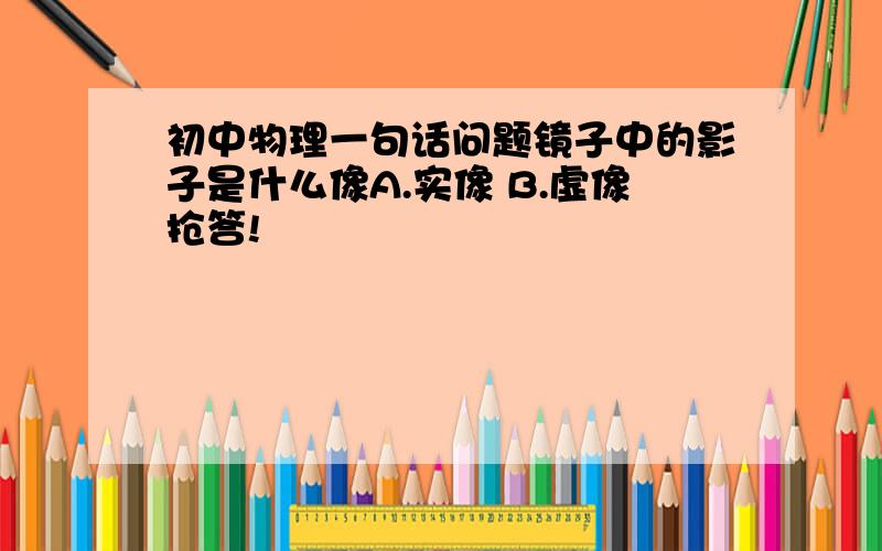 初中物理一句话问题镜子中的影子是什么像A.实像 B.虚像抢答!