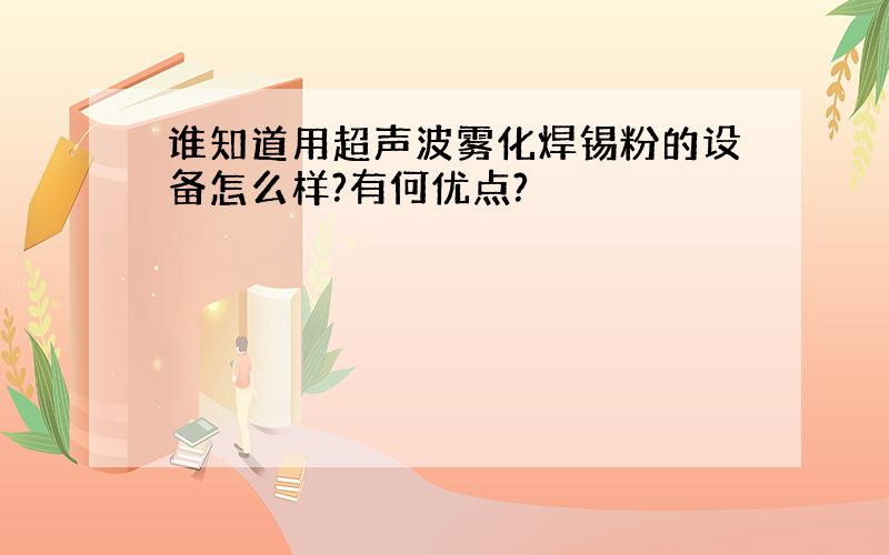 谁知道用超声波雾化焊锡粉的设备怎么样?有何优点?