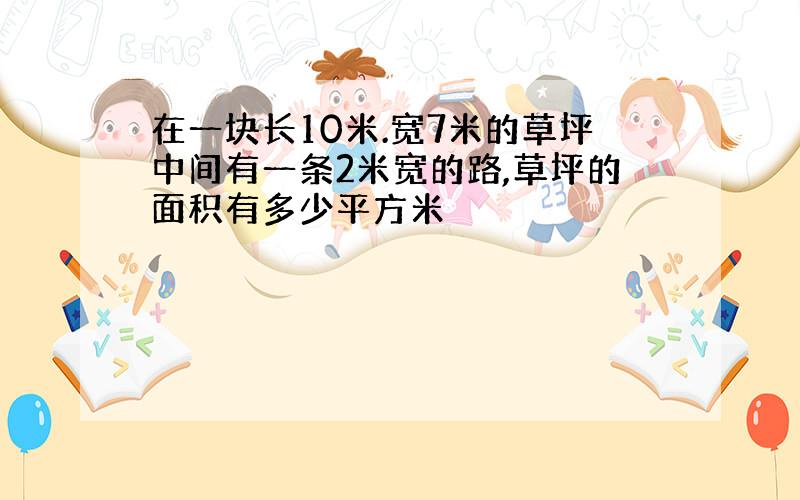 在一块长10米.宽7米的草坪中间有一条2米宽的路,草坪的面积有多少平方米