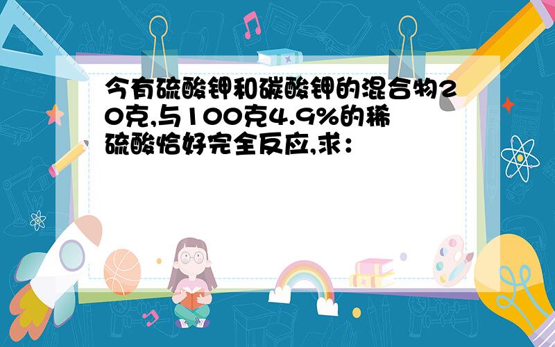 今有硫酸钾和碳酸钾的混合物20克,与100克4.9%的稀硫酸恰好完全反应,求：