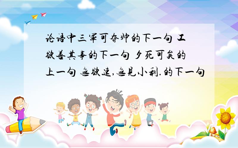 论语中三军可夺帅的下一句 工欲善其事的下一句 夕死可矣的上一句 无欲速,无见小利.的下一句