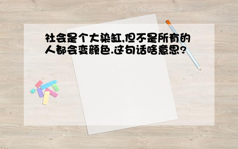 社会是个大染缸,但不是所有的人都会变颜色.这句话啥意思?