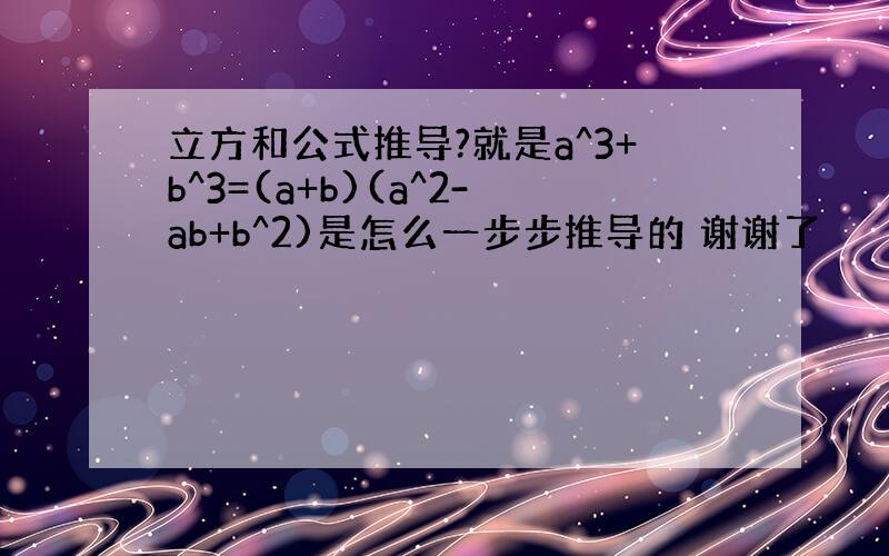 立方和公式推导?就是a^3+b^3=(a+b)(a^2-ab+b^2)是怎么一步步推导的 谢谢了