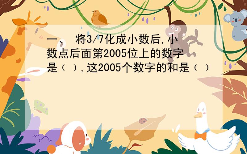 一、 将3/7化成小数后,小数点后面第2005位上的数字是﹙﹚,这2005个数字的和是﹙﹚