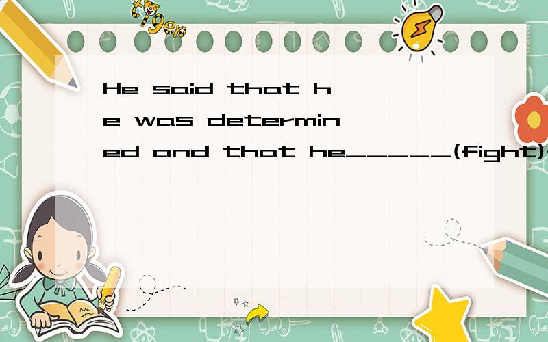 He said that he was determined and that he_____(fight)for hi