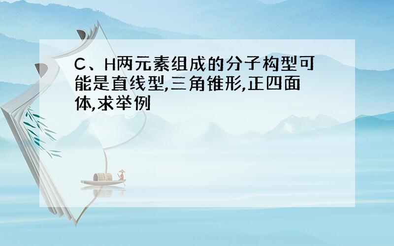 C、H两元素组成的分子构型可能是直线型,三角锥形,正四面体,求举例