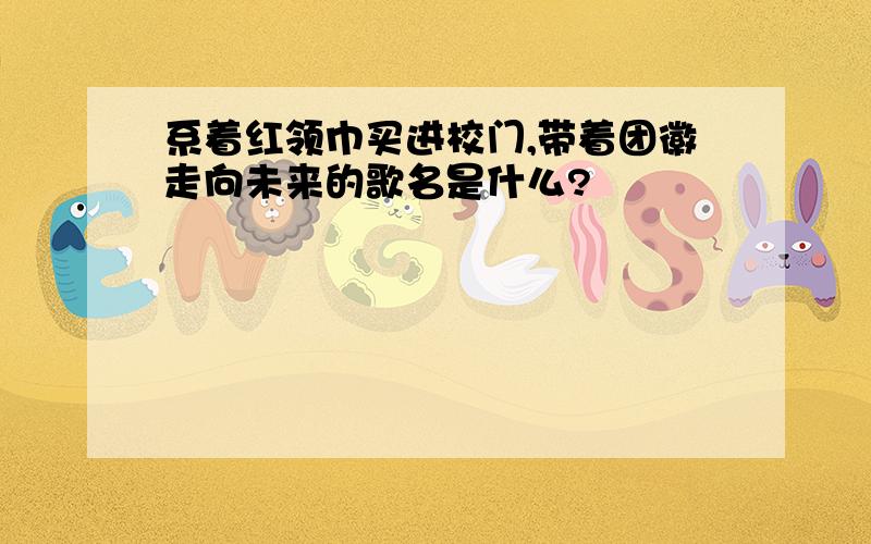 系着红领巾买进校门,带着团徽走向未来的歌名是什么?