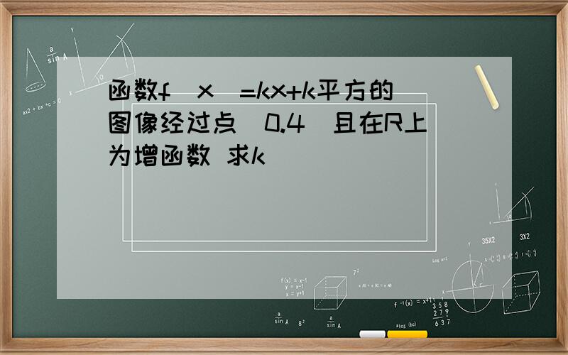 函数f(x)=kx+k平方的图像经过点(0.4)且在R上为增函数 求k