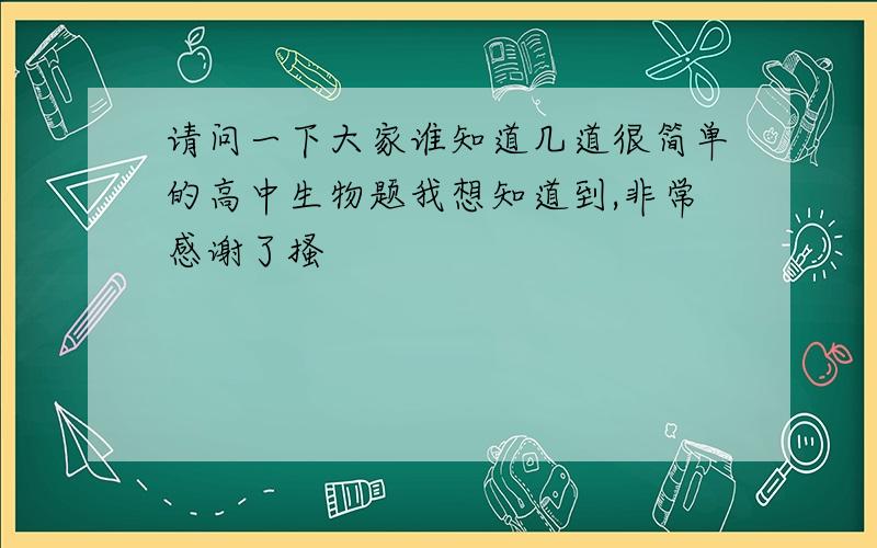 请问一下大家谁知道几道很简单的高中生物题我想知道到,非常感谢了搔