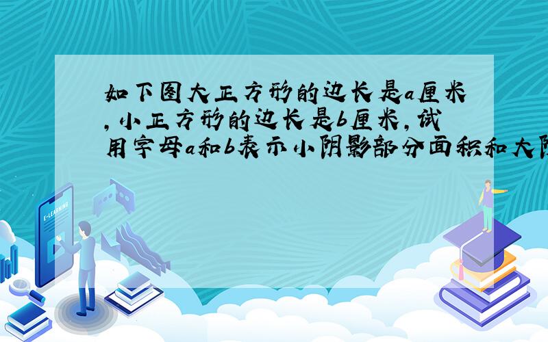 如下图大正方形的边长是a厘米,小正方形的边长是b厘米,试用字母a和b表示小阴影部分面积和大阴影的面积差.