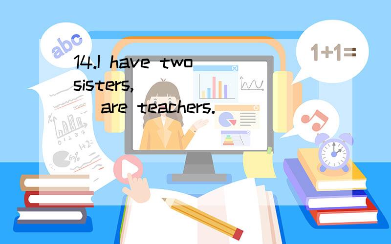 14.I have two sisters,_______ are teachers.