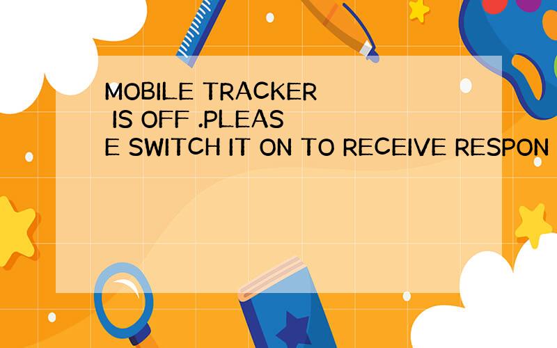 MOBILE TRACKER IS OFF .PLEASE SWITCH IT ON TO RECEIVE RESPON